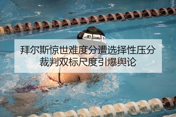 拜尔斯惊世难度分遭选择性压分 裁判双标尺度引爆舆论