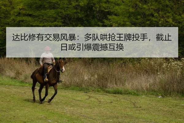 达比修有交易风暴：多队哄抢王牌投手，截止日或引爆震撼互换