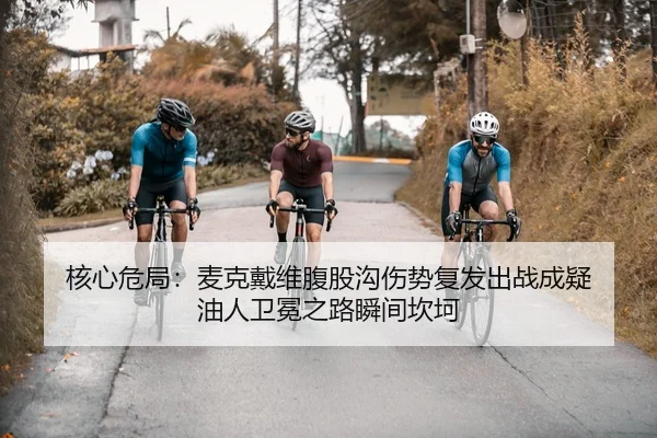 核心危局：麦克戴维腹股沟伤势复发出战成疑 油人卫冕之路瞬间坎坷